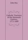 Catholic Tractates of the Sixteenth Century, 1573-1600 - Hay John