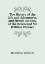 The History of the Life and Adventures, and Heroic Actions, of the Renowned Sir William Wallace - Hamilton William