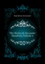 The Works of Alexander Hamilton, Volume 6 - Hamilton Alexander