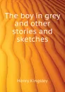 The boy in grey and other stories and sketches - Kingsley Henry