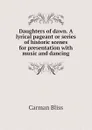 Daughters of dawn. A lyrical pageant or series of historic scenes for presentation with music and dancing - Carman Bliss