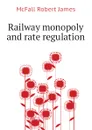 Railway monopoly and rate regulation - McFall Robert James