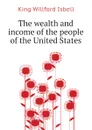 The wealth and income of the people of the United States - King Willford Isbell