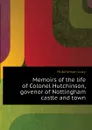 Memoirs of the life of Colonel Hutchinson, govenor of Nottingham castle and town - Hutchinson Lucy