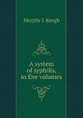 A system of syphilis, in five volumes - Murphy J. Keogh