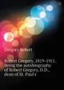 Robert Gregory, 1819-1911. Being the autobiography of Robert Gregory, D.D., dean of St. Pauls - Gregory Robert