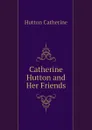 Catherine Hutton and Her Friends - Hutton Catherine