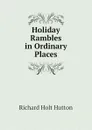 Holiday Rambles in Ordinary Places - Richard Holt Hutton