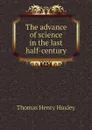 The advance of science in the last half-century - Thomas Henry Huxley