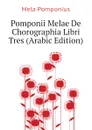 Pomponii Melae De Chorographia Libri Tres (Arabic Edition) - Mela Pomponius