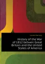 History of the War of 1812 betwen Great Britain and the United States of America - Hannay James