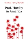 Prof. Huxley in America - Thomas Henry Huxley