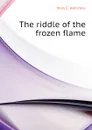 The riddle of the frozen flame - Mary E. Hanshew