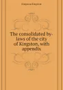 The consolidated by-laws of the city of Kingston, with appendix - Kingston Kingston