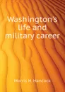 Washingtons life and military career - Morris H. Hancock