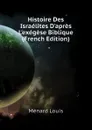 Histoire Des Israelites Dapres Lexegese Biblique (French Edition) - Louis Ménard