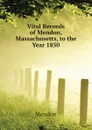 Vital Records of Mendon, Massachusetts, to the Year 1850 - Mendon