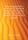 The inauguration of Grover Cleveland, the president-elect. March 4th, 1885. A book for fifty million people - Henry J. Kintz