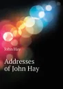 Addresses of John Hay - Hay John