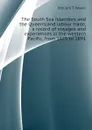 The South Sea islanders and the Queensland labour trade, a record of voyages and experiences in the western Pacific, from 1875 to 1891 - William T. Wawn