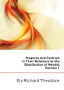 Property and Contract in Their Relations to the Distribution of Wealth, Volume 1 - Ely Richard Theodore