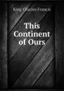 This Continent of Ours - King Charles Francis