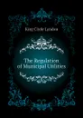 The Regulation of Municipal Utilities - King Clyde Lyndon