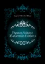 Theater, Volume 23 (German Edition) - August Wilhelm Iffland