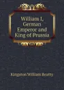 William I, German Emperor and King of Prussia - Kingston William Beatty