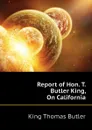 Report of Hon. T. Butler King, On California - King Thomas Butler