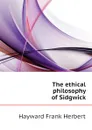 The ethical philosophy of Sidgwick - Hayward Frank Herbert