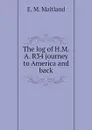 The log of H.M.A. R34 journey to America and back - E. M. Maitland