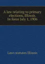 A law relating to primary elections, Illinois. In force July 1, 1906 - Laws statutes Illinois