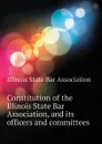 Constitution of the Illinois State Bar Association, and its officers and committees - Illinois State Bar Association