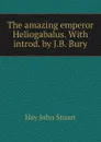 The amazing emperor Heliogabalus. With introd. by J.B. Bury - Hay John Stuart