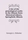 A list of the genealogical works in the Illinois State Historical Library, Springfield, Illinois - Georgia L. Osborne