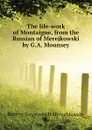 The life-work of Montaigne, from the Russian of Merejkowski by G.A. Mounsey - Дмитрий Сергеевич Мережковский