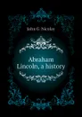 Abraham Lincoln, a history - John G. Nicolay