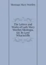 The Letters and Works of Lady Mary Wortley Montagu, Ed. by Lord Wharncliffe - Montagu Mary Wortley