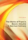 The Works of Francis Bacon, Volume 3 (German Edition) - Фрэнсис Бэкон