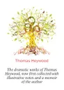 The dramatic works of Thomas Heywood, now first collected with illustrative notes and a memoir of the author - Heywood Thomas