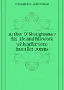 Arthur OShaughnessy his life and his work with selections from his poems - O'Shaughnessy Arthur William