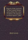 Digest of the statutes of the United States, prescribing the rates of duties on imports, in force April 1, 1867 - Heyl Lewis