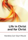 Life in Christ and for Christ - H.C. G. Moule