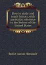 How to study and teach history, with particular reference to the history of the United States - B. A. Hinsdale