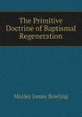 The Primitive Doctrine of Baptismal Regeneration - Mozley James Bowling