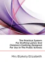 The Practical System For Drafting Ladies And Childrens Clothing, Designed For Use In The Public Schools - Mrs Blakely Elizabeth