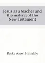 Jesus as a teacher and the making of the New Testament - B. A. Hinsdale