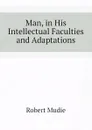 Man, in His Intellectual Faculties and Adaptations - Robert Mudie