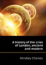 A history of the cries of London, ancient and modern - Hindley Charles